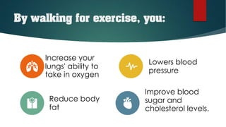 By walking for exercise, you:
Increase your
lungs' ability to
take in oxygen
Lowers blood
pressure
Reduce body
fat
Improve blood
sugar and
cholesterol levels.
 