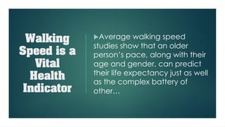 Walking
Speed is a
Vital
Health
Indicator
uAverage walking speed
studies show that an older
person’s pace, along with their
age and gender, can predict
their life expectancy just as well
as the complex battery of
other…
 