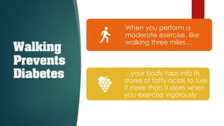 Walking
Prevents
Diabetes
When you perform a
moderate exercise‚ like
walking three miles…
…your body taps into its
stores of fatty acids to fuel
it more than it does when
you exercise vigorously
 