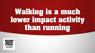 Walking is a much
lower impact activity
than running
 