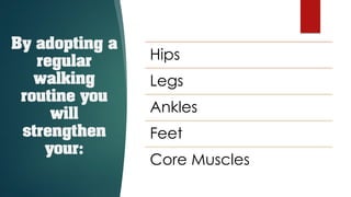 By adopting a
regular
walking
routine you
will
strengthen
your:
Hips
Legs
Ankles
Feet
Core Muscles
 