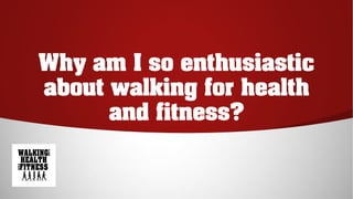 Why am I so enthusiastic
about walking for health
and fitness?
 