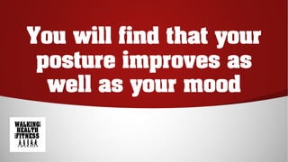 You will find that your
posture improves as
well as your mood
 