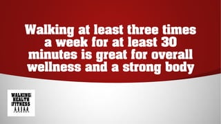 Walking at least three times
a week for at least 30
minutes is great for overall
wellness and a strong body
 