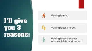 I’ll give
you 3
reasons:
Walking is free.
Walking is easy to do.
Walking is easy on your
muscles, joints, and bones!
 