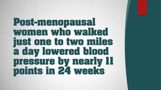 Post-menopausal
women who walked
just one to two miles
a day lowered blood
pressure by nearly 11
points in 24 weeks
 