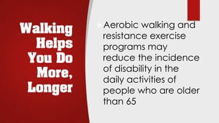 Walking
Helps
You Do
More,
Longer
uAerobic walking and
resistance exercise
programs may
reduce the incidence
of disability in the
daily activities of
people who are older
than 65
 