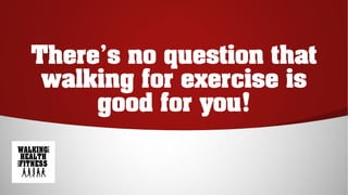 There’s no question that
walking for exercise is
good for you!
 