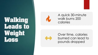 Walking
Leads to
Weight
Loss
A quick 30-minute
walk burns 200
calories
Over time, calories
burned can lead to
pounds dropped
 