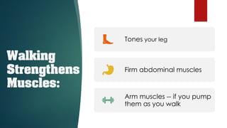 Walking
Strengthens
Muscles:
Tones your leg
Firm abdominal muscles
Arm muscles -- if you pump
them as you walk
 