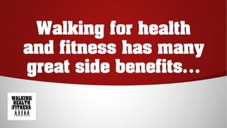 Walking for health
and fitness has many
great side benefits…
 