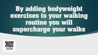 By adding bodyweight
exercises to your walking
routine you will
supercharge your walks
 