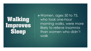 Walking
Improves
Sleep
uWomen, ages 50 to 75,
who took one-hour
morning walks, were more
likely to relieve insomnia
than women who didn’t
walk
 