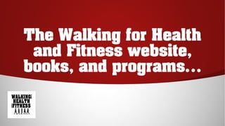 The Walking for Health
and Fitness website,
books, and programs…
 