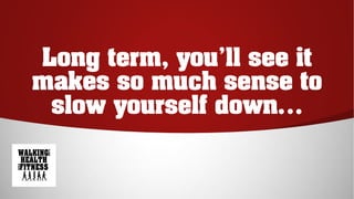 Long term, you'll see it
makes so much sense to
slow yourself down…
 