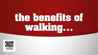 the benefits of
walking…
 