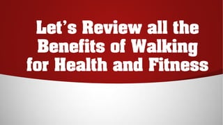 Let’s Review all the
Benefits of Walking
for Health and Fitness
 