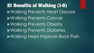 21 Benefits of Walking (1-5)
uWalking Prevents Heart Disease
uWalking Prevents Cancer
uWalking Prevents Obesity
uWalking Prevents Diabetes
uWalking Helps Improve Back Pain
 