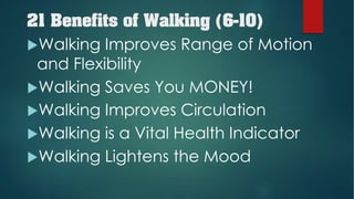 21 Benefits of Walking (6-10)
uWalking Improves Range of Motion
and Flexibility
uWalking Saves You MONEY!
uWalking Improves Circulation
uWalking is a Vital Health Indicator
uWalking Lightens the Mood
 