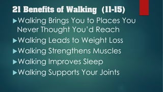 21 Benefits of Walking (11-15)
uWalking Brings You to Places You
Never Thought You’d Reach
uWalking Leads to Weight Loss
uWalking Strengthens Muscles
uWalking Improves Sleep
uWalking Supports Your Joints
 