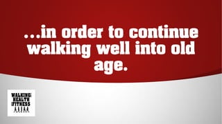 …in order to continue
walking well into old
age.
 