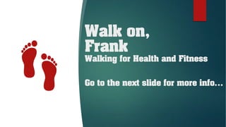 Walk on,
Frank
Walking for Health and Fitness
Go to the next slide for more info…
 