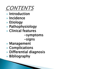  Introduction
 Incidence
 Etiology
 Pathophysiology
 Clinical features
-symptoms
-signs
 Management
 Complications
 Differential diagnosis
 Bibliography
 