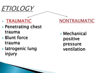  TRAUMATIC
 Penetrating chest
trauma
 Blunt force
trauma
 Iatrogenic lung
injury
NONTRAUMATIC
 Mechanical
positive
pressure
ventilation
 