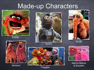 Animal
Martians
Gonzo
Fraggles
Snuffy
Mahna Mahna
& Snowths
Made-up Characters
 