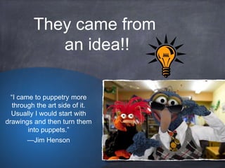 “I came to puppetry more
through the art side of it.
Usually I would start with
drawings and then turn them
into puppets.”
—Jim Henson
They came from
an idea!!
 