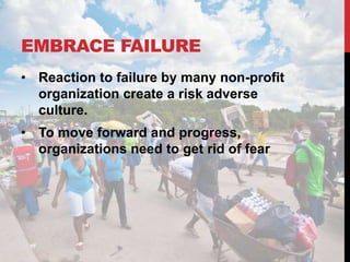 EMBRACE FAILURE
• Reaction to failure by many non-profit
  organization create a risk adverse
  culture.
• To move forward and progress,
  organizations need to get rid of fear
 