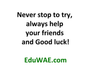 Never stop to try,  always help  your friends  and Good luck! EduWAE.com 