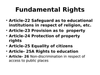 Fundamental Rights
• Article-22 Safeguard as to educational
institutions in respect of religion, etc.
• Article-23 Provision as to property
• Article-24 Protection of property
rights
• Article-25 Equality of citizens
• Article- 25A Rights to education
• Article- 26 Non-discrimination in respect of
access to public places
 