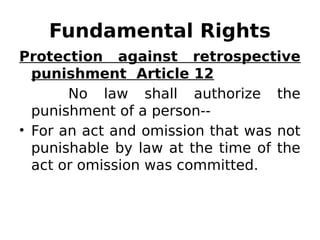 Fundamental Rights
Protection against retrospective
punishment Article 12
No law shall authorize the
punishment of a person--
• For an act and omission that was not
punishable by law at the time of the
act or omission was committed.
 