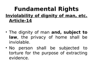 Fundamental Rights
Inviolability of dignity of man, etc.
Article-14
• The dignity of man and, subject to
law, the privacy of home shall be
inviolable.
• No person shall be subjected to
torture for the purpose of extracting
evidence.
 