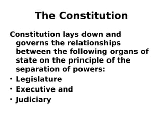 The Constitution
Constitution lays down and
governs the relationships
between the following organs of
state on the principle of the
separation of powers:
• Legislature
• Executive and
• Judiciary
 