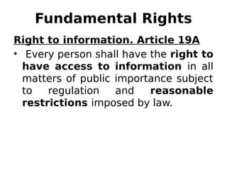 Fundamental Rights
Right to information. Article 19A
• Every person shall have the right to
have access to information in all
matters of public importance subject
to regulation and reasonable
restrictions imposed by law.
 