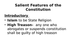 Salient Features of the
Constitution
Introductory
• Islam to be State Religion
• High Treason- any one who
abrogates or suspends constitution
shall be guilty of high treason
 