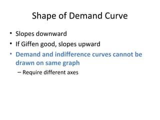 Shape of Demand Curve
• Slopes downward
• If Giffen good, slopes upward
• Demand and indifference curves cannot be
drawn on same graph
– Require different axes
 