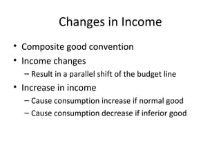 Changes in Income
• Composite good convention
• Income changes
– Result in a parallel shift of the budget line
• Increase in income
– Cause consumption increase if normal good
– Cause consumption decrease if inferior good
 