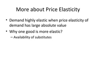 More about Price Elasticity
• Demand highly elastic when price elasticity of
demand has large absolute value
• Why one good is more elastic?
– Availability of substitutes
 