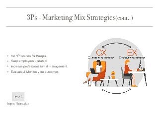 3Ps - Marketing Mix Strategies(cont..)
❖ 1st “P” stands for People

❖ Keep employees updated

❖ Increase professionalism & management.

❖ Evaluate & Monitor your customer.
https://htree.plus
 