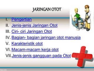 JARINGAN OTOT
I. Pengertian
II. Jenis-jenis Jaringan Otot
III. Ciri- ciri Jaringan Otot
IV. Bagian- bagian jaringan otot manusia
V. Karakteristik otot
VI. Macam-macam kerja otot
VII.Jenis-jenis gangguan pada Otot
 