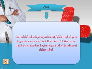 OTOT
Otot adalah sebuah jaringan konektif dalam tubuh yang
tugas utamanya kontraksi. Kontraksi otot digunakan
untuk memindahkan bagian-bagian tubuh & substansi
dalam tubuh
 