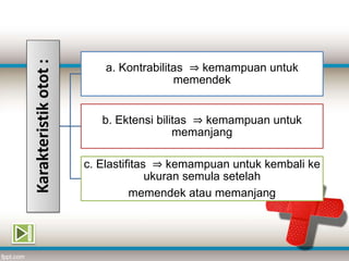 Karakteristikotot:
a. Kontrabilitas ⇒ kemampuan untuk
memendek
b. Ektensi bilitas ⇒ kemampuan untuk
memanjang
c. Elastifitas ⇒ kemampuan untuk kembali ke
ukuran semula setelah
memendek atau memanjang
 