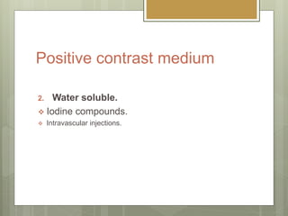 Positive contrast medium
2. Water soluble.
 Iodine compounds.
 Intravascular injections.
 