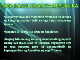 •Nakaaway niya ang maraming myembro ng Senado
na kanyang nasaktan dahil sa mga batas na kanyang
ipinasa.

•Napatay si Tiberius sa gitna ng kaguluhan.

•Naging tribune ang kanyang nakababatang kapatid
noong 123 B.C.E.Tulad ni Teberius, nagsagawa siya
ng mga reporma gaya ng panunumbalik ng
kapangyarihan ng Asamblea ng mga Tribune.
 