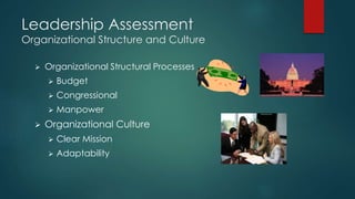 Leadership Assessment
Organizational Structure and Culture
 Organizational Structural Processes
 Budget
 Congressional
 Manpower
 Organizational Culture
 Clear Mission
 Adaptability
 