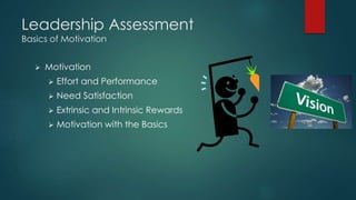 Leadership Assessment
Basics of Motivation
 Motivation
 Effort and Performance
 Need Satisfaction
 Extrinsic and Intrinsic Rewards
 Motivation with the Basics
 