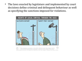 • The laws enacted by legislature and implemented by court
decisions define criminal and delinquent behaviour as well
as specifying the sanctions imposed for violations.
 